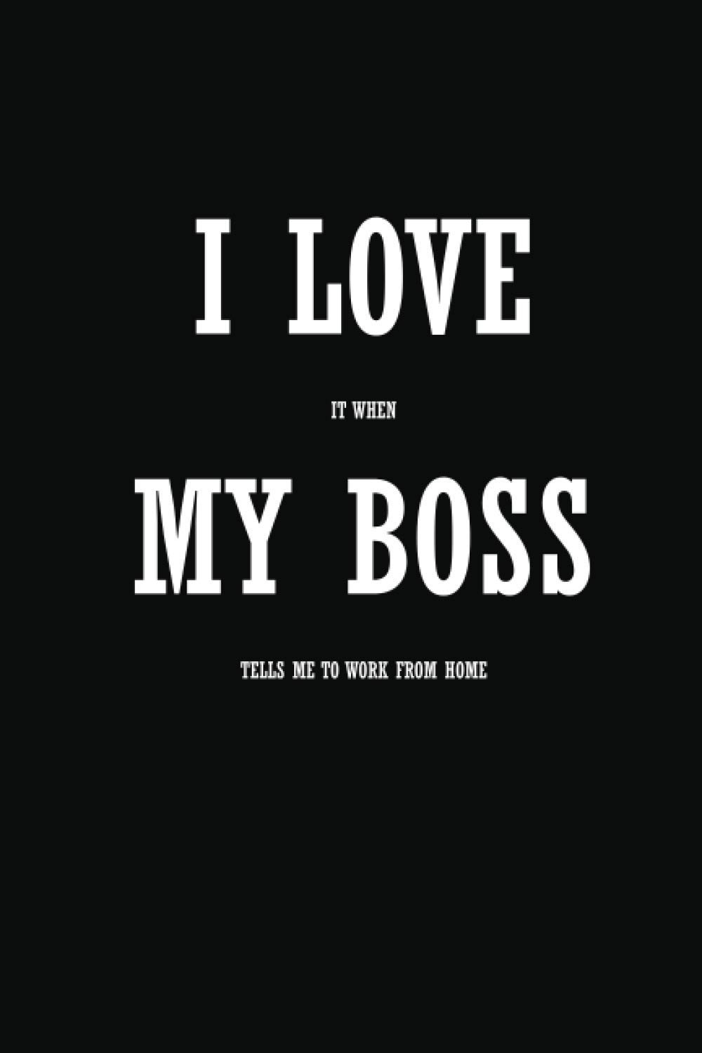 I Love it when My Boss tells me to work from home: Funny blank lined office gag gift notebook for family friends co-workers colleagues or the boss!