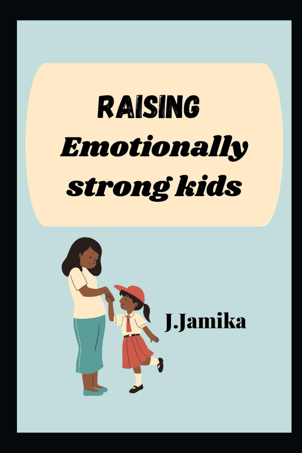 Raising Emotionally Strong Kids: A Step-by-Step Guide for Parents to Teach Emotional Regulation, Confidence, and Healthy Communication