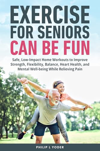 Exercise For Seniors Can Be Fun: SAFE, LOW-IMPACT HOME WORKOUTS TO IMPROVE STRENGTH, FLEXIBILITY, BALANCE, HEART HEALTH, AND MENTAL WELL-BEING WHILE RELIEVING PAIN