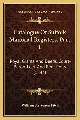 Catalogue Of Suffolk Manorial Registers, Part 1: Royal Grants And Deeds, Court-Baron, Leet, And Rent Rolls (1843)