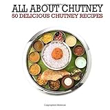 All About Chutney: 50 Delicious Chutney Recipes All About Chutney: 50 Delicious Chutney Recipes