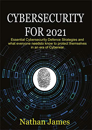 Cybersecurity For 2021: Essential Cybersecurity defence Strategies and what everyone needs to know to protect themselves in an era of Cyberwar