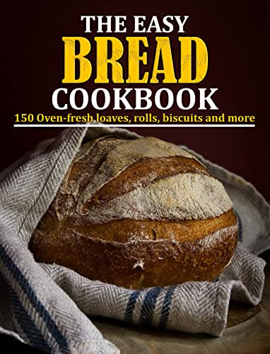 THE EASY BREAD COOKBOOK: 150 Oven-fresh loaves, rolls, biscuits and more