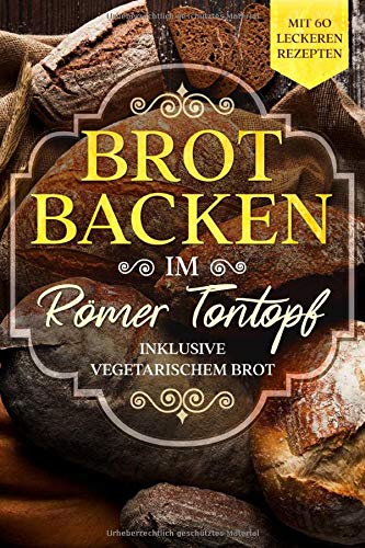 Brot backen im Römer Tontopf: Mit 60 leckeren Rezepten - Inklusive vegetarischem Brot Brot backen im Römer Tontopf: Mit 60 leckeren Rezepten - Inklusive vegetarischem Brot