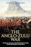 The Anglo-Zulu War: The History and Legacy of the British Empire’s Conflict with the Zulu Kingdom in South Africa