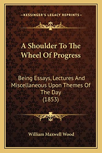 A Shoulder To The Wheel Of Progress: Being Essays, Lectures And Miscellaneous Upon Themes Of The Day (1853)
