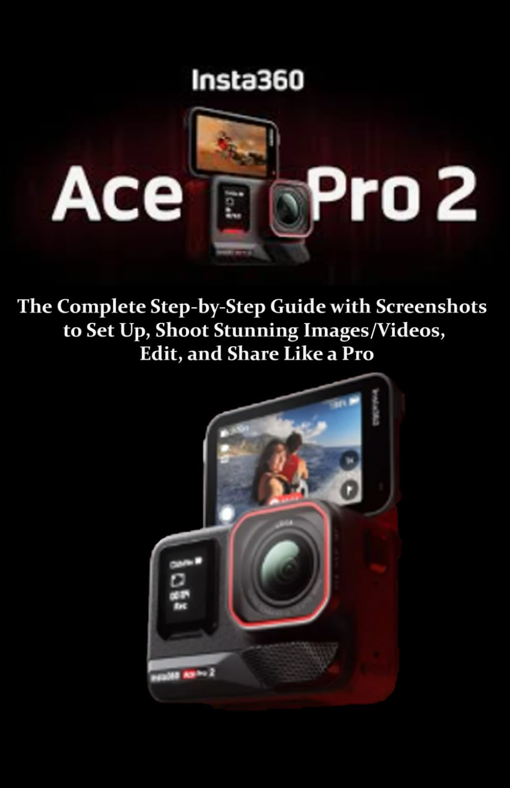 Insta360 Ace Pro 2 User Manual for Beginners: The Complete Step-by-Step Guide with Screenshots to Set Up, Shoot Stunning Images/Videos, Edit, and Share Like a Pro