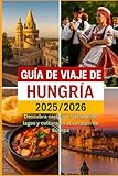 GUÍA DE VIAJE DE HUNGRÍA 2025/2026: Descubre castillos, balnearios, lagos y cultura en el corazón de Europa