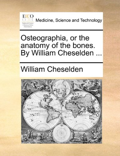 Osteographia, or the Anatomy of the Bones. by William Cheselden ... Osteographia, or the Anatomy of the Bones. by William Cheselden ...