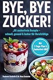 Bye, bye Zucker!: 66 zuckerfreie Rezepte & süßeTipps, für Berufstätige mit wenig Zeit, schnell-lecker-alltagstauglich