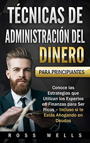 Técnicas de Administración del Dinero para Principiantes: Conoce las Estrategias que Utilizan los Expertos en Finanzas para Ser Ricos – Incluso si te Estás Ahogando en Deudas (Spanish Edition)