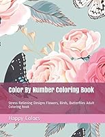 Color By Number Coloring Book: Stress Relieving Designs Flowers, Birds, Butterflies Adult Coloring book 179213827X Book Cover