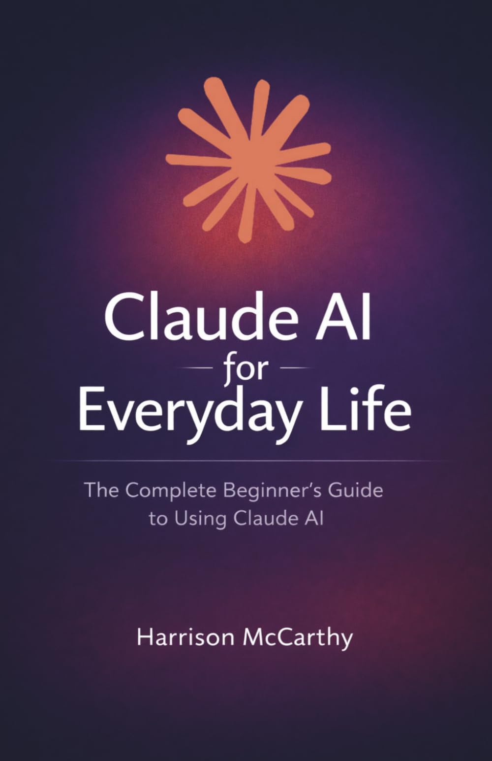 Claude AI for Everyday Life: The Complete Beginner's Guide to Using Claude AI — Save Time, Work Smarter, and Get More Done Without the Tech Jargon
