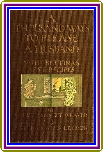 A Thousand Ways to Please a Husband With Bettina's Best Recipes by Louise Bennett Weaver and Helen Cowles LeCron : (full image Illustrated)      Kindle Edition
