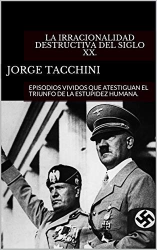 LA IRRACIONALIDAD DESTRUCTIVA DEL SIGLO XX.: EPISODIOS VIVIDOS QUE ATESTIGUAN EL TRIUNFO DE LA ESTUPIDEZ HUMANA. (Spanish Edition)