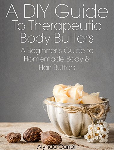A DIY Guide to Therapeutic Body Butters: A Beginner's Guide to Homemade Body and Hair Butters (The Art of the Bath Book 5)