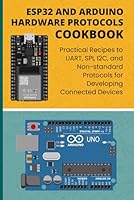 ESP32 AND ARDUINO HARDWARE PROTOCOLS COOKBOOK: Practical Recipes to UART, SPI, I2C, and Non-standard Protocols for Developing Connected Devices B0CKYJ7Z5X Book Cover