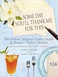 Some Day You'll Thank Me for This: The Official Southern Ladies' Guide to Being a 