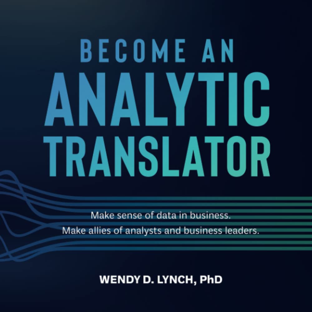 Become an Analytic Translator: Make Sense of Data in Business. Make Allies of Analysts and Business Leaders.