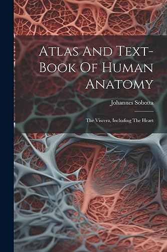 Atlas And Text-book Of Human Anatomy: The Viscera, Including The Heart