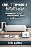  CRICUT EXPLORE 4 GUIDE D\'UTILISATION POUR DÉBUTANTS 2026: Espace de maîtrise en vinyle, à thermocoller, carton et design sans gaspiller de matériaux