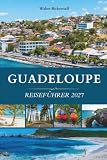 GUADELOUPE REISEFÜHRER 2027: Zwei Flügel, eine Schmetterlingsinsel, Vulkane, Riffe, Rum und das kreolische Herz der französischen Karibik