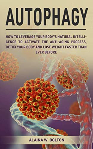 Autophagy: How to Leverage Your Body’s Natural Intelligence to Activate the Anti-Age Process, Detox Your Body and Lose Weight Faster Than Ever Before