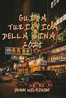 Guida turistica della Cina 2025: Esplora i paesaggi, le tradizioni e le meraviglie moderne di una nazione senza tempo (Italian Edition) B0F6C267RX Book Cover