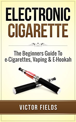 Electronic Cigarette: The Beginners Guide To e-Cigarettes, Vaping & E-Hookah