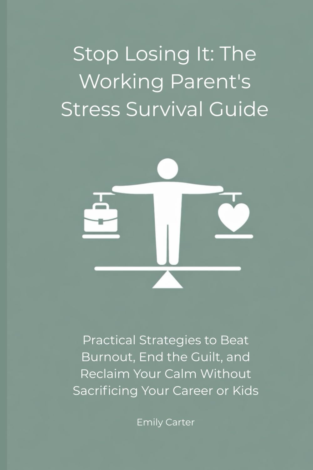 Stop Losing It: The Working Parent's Stress Survival Guide: Practical Strategies to Beat Burnout, End the Guilt, and Reclaim Your Calm Without Sacrificing Your Career or Kids