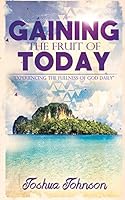 Gaining the Fruit of Today: Experiencing the Fullness of God Daily 1514602733 Book Cover