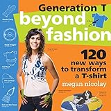  Generation T: Beyond Fashion: 120 New Ways to Transform a T-Shirt