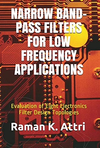 Narrow Band-Pass Filters for Low Frequency Applications: Evaluation of Eight Electronics Filter Design Topologies (R. Attri instrumentation design series)
