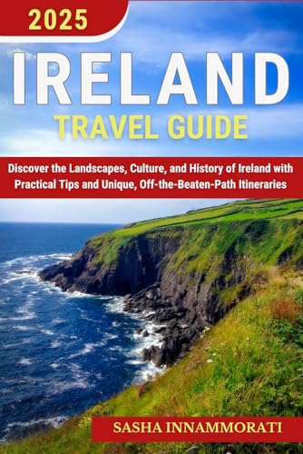 Ireland Travel Guide: Discover the Landscapes, Culture, and History of Ireland with Practical Tips and Unique, Off-the-Beaten-Path Itineraries