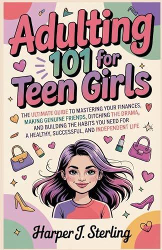 ADULTING 101 FOR TEEN GIRLS: The Ultimate Guide to Mastering Your Finances, Making Genuine Friends, Ditching the Drama, and Buil
