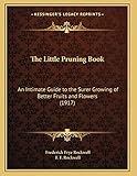 The Little Pruning Book: An Intimate Guide to the Surer Growing of Better Fruits and Flowers (1917) (Kessinger Legacy Reprints)
