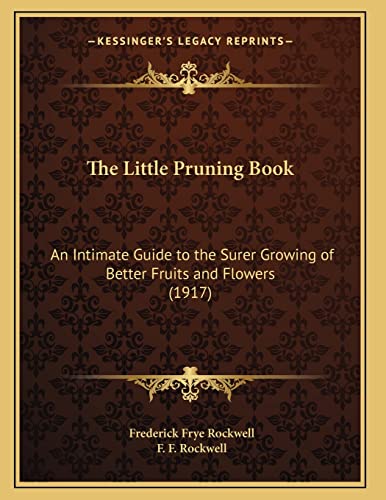 The Little Pruning Book: An Intimate Guide to the Surer Growing of Better Fruits and Flowers (1917) (Kessinger Legacy Reprints)
