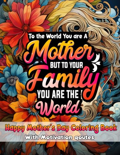 To the World you are a Mother But to your family you are the World : happy mother's day coloring book: with motivation qoutes and Beautiful Images for the Best Mom for For Relaxation, Stress Relief