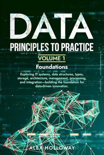 Data: Principles To Practice - Volume 1 'Foundations': Essential Foundations: Key Concepts Behind Data Architecture, Engineering And Analysis For Prof