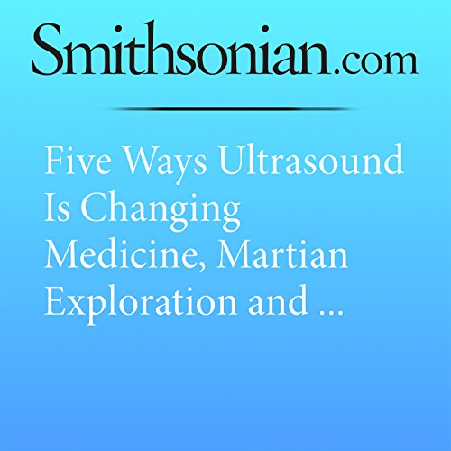 Five Ways Ultrasound Is Changing Medicine, Martian Exploration and Even Your Phone Audiobook by Andrew Feeney Five Ways Ultrasound Is Changing Medicine, Martian Exploration and Even Your Phone Audiobook by Andrew Feeney