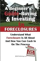 A Beginner's Guide to Buying & Investing in Foreclosures: Understand What Foreclosure Is All About And How You Can Cash In On The Process 1453718206 Book Cover