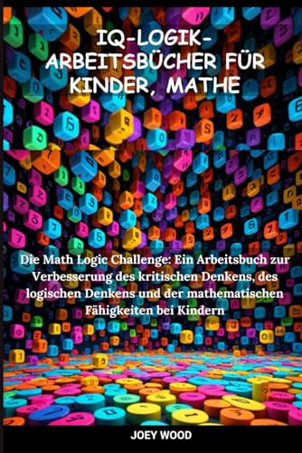 IQ-LOGIK-ARBEITSBÜCHER FÜR KINDER, MATHE: Die Math Logic Challenge: Ein Arbeitsbuch zur Verbesserung des kritischen Denkens, des logischen Denkens und der mathematischen Fähigkeiten bei Kindern
