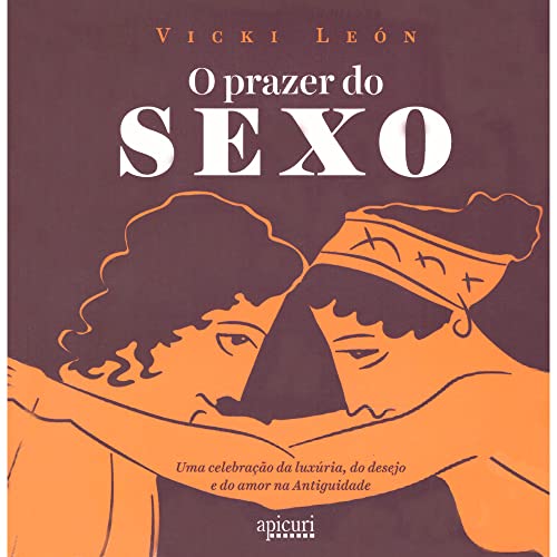 O Prazer do Sexo. Uma Celebração da Luxúria, do Desejo e do Amor na Antiguidade