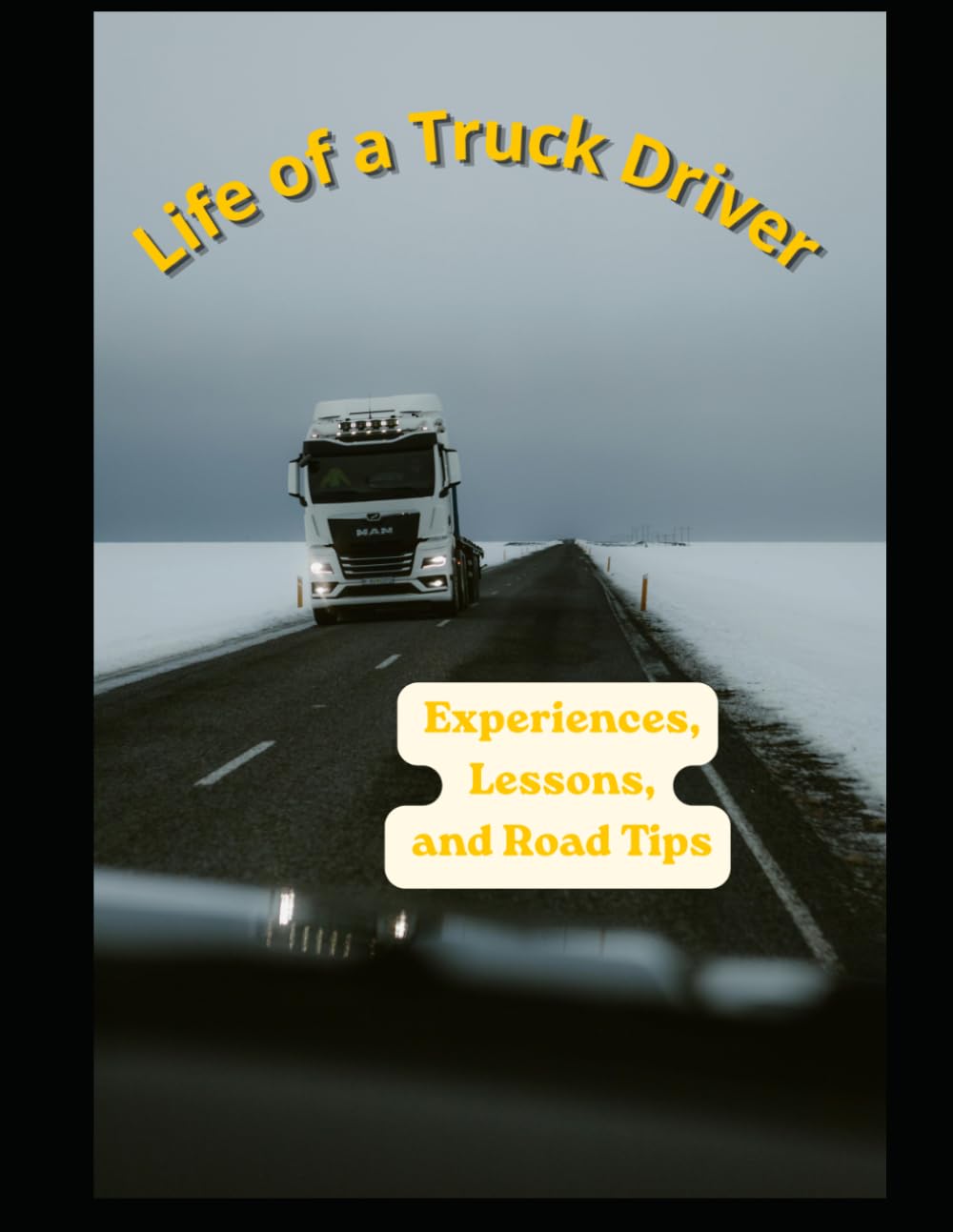 Life of a truck driver : Experiences , Lessons and Road tips: A Realistic Guide to Long Roads Heavy Truck, and Life Behind the Wheel