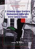  EL ATLÁNTICO COMO FRONTERA. MEDIACIONES CULTURALES ENTRE CUBA Y ESPAÑA (Ensayo)