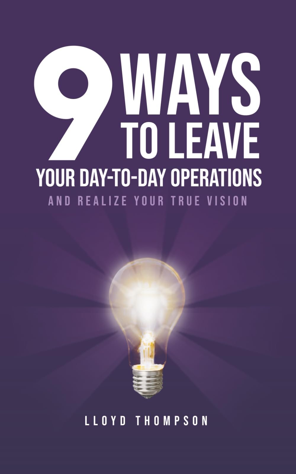 9 Ways to Leave Your Day-to-Day Operations: And Realize Your True Vision