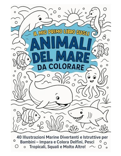 IL MIO PRIMO LIBRO SUGLI ANIMALI DEL MARE DA COLORARE: 40 Illustrazioni Marine Divertenti e Istruttive per Bambini – Impara e Colora Delfini, Pesci Tropicali, Squali e Molto Altro!