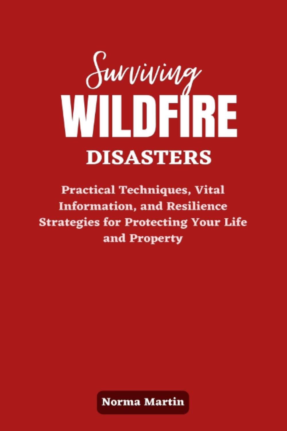 Surviving Wildfire Disasters: Practical Techniques, Vital Information, and Resilience Strategies for Protecting Your Life and Property