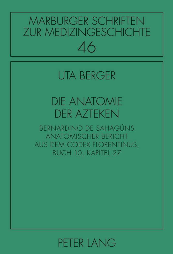 Die Anatomie der Azteken: Bernardino de Sahagúns anatomischer Bericht aus dem "Codex Florentinus", Buch 10, Kapitel 27 (Marburger Schriften zur Medizingeschichte, Band 46)