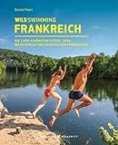 Wild Swimming Frankreich Reiseführer: Die 1.000 schönsten Flüsse, Seen, Wasserfälle und Badestellen in Frankreich: Die 1.000 schönsten Flüsse, Seen, Wasserfälle und Badestellen Frankreichs